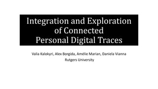 Integration and Exploration
of Connected
Personal Digital Traces
Valia Kalokyri, Alex Borgida, Amélie Marian, Daniela Vianna
Rutgers University
 