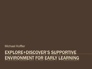 EXPLORE+DISCOVER’S SUPPORTIVE
ENVIRONMENT FOR EARLY LEARNING
Michael Koffler
 