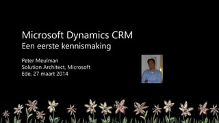 Microsoft Dynamics CRM
Een eerste kennismaking
Peter Meulman
Solution Architect, Microsoft
Ede, 27 maart 2014
 