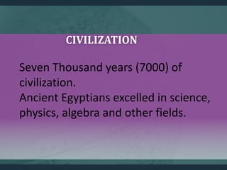 CIVILIZATION
Seven Thousand years (7000) of
civilization.
Ancient Egyptians excelled in science,
physics, algebra and othe...
