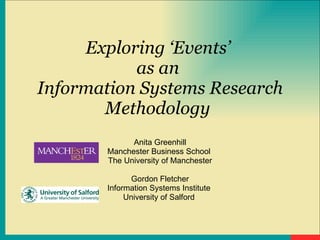 Exploring ‘Events’  as an  Information Systems Research Methodology   Anita Greenhill Manchester Business School  The University of Manchester Gordon Fletcher Information Systems Institute  University of Salford  