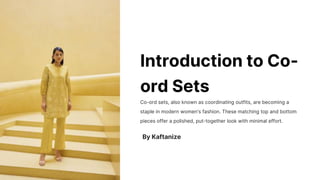 Introduction to Co-
ord Sets
Co-ord sets, also known as coordinating outfits, are becoming a
staple in modern women's fashion. These matching top and bottom
pieces offer a polished, put-together look with minimal effort.
By Kaftanize
 