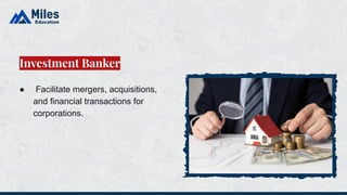 ● Facilitate mergers, acquisitions,
and financial transactions for
corporations.
Investment Banker
 