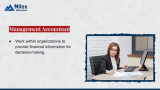 ● Work within organizations to
provide financial information for
decision-making.
Management Accountant
 