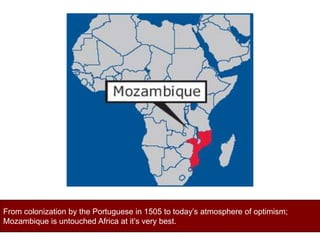 From colonization by the Portuguese in 1505 to today’s atmosphere of optimism;  Mozambique is untouched Africa at it’s very best. 