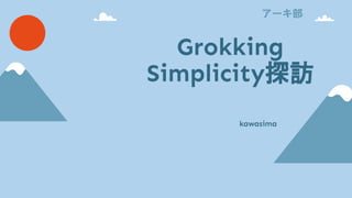 Grokking
Simplicity探訪
kawasima
アーキ部
 