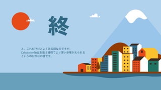 終
と、これだけだとよくある話なのですが、
Calculation抽出を追う過程でより深い示唆がえられる
というのが今日の話です。
 