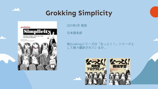 Grokking Simplicity
2021年5月 発売
日本語未訳
他Grokkingシリーズは「なっとく！」シリーズと
して続々翻訳されているが…
 