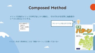 Composed Method
メソッドを他のメソッドの呼び出しから構成し、それぞれがほぼ同じ抽象度の
レベルにあるようにする。
※ ただしあまり具体的なことは『実装パターン』には書いてはいない
ケントベックならそうする
 