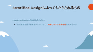 Stratified Designによってもたらされるも
Layered Architectureの本来の目的の1つ
● 似た責務を持つ要素をグループ化して理解しやすさと保守性を高めるべき
 