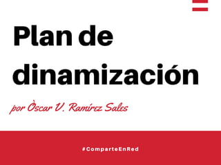 Plan de
dinamización
por Òscar V. Ramírez Sales
#ComparteEnRed
 