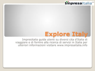 Explore Italy
Impresitalia guida utenti su diversi cita d'Italia di
viaggiare e di fornire alla ricerca di servizi in Italia per
ulteriori informazioni visitare www.impresaitalia.info
 