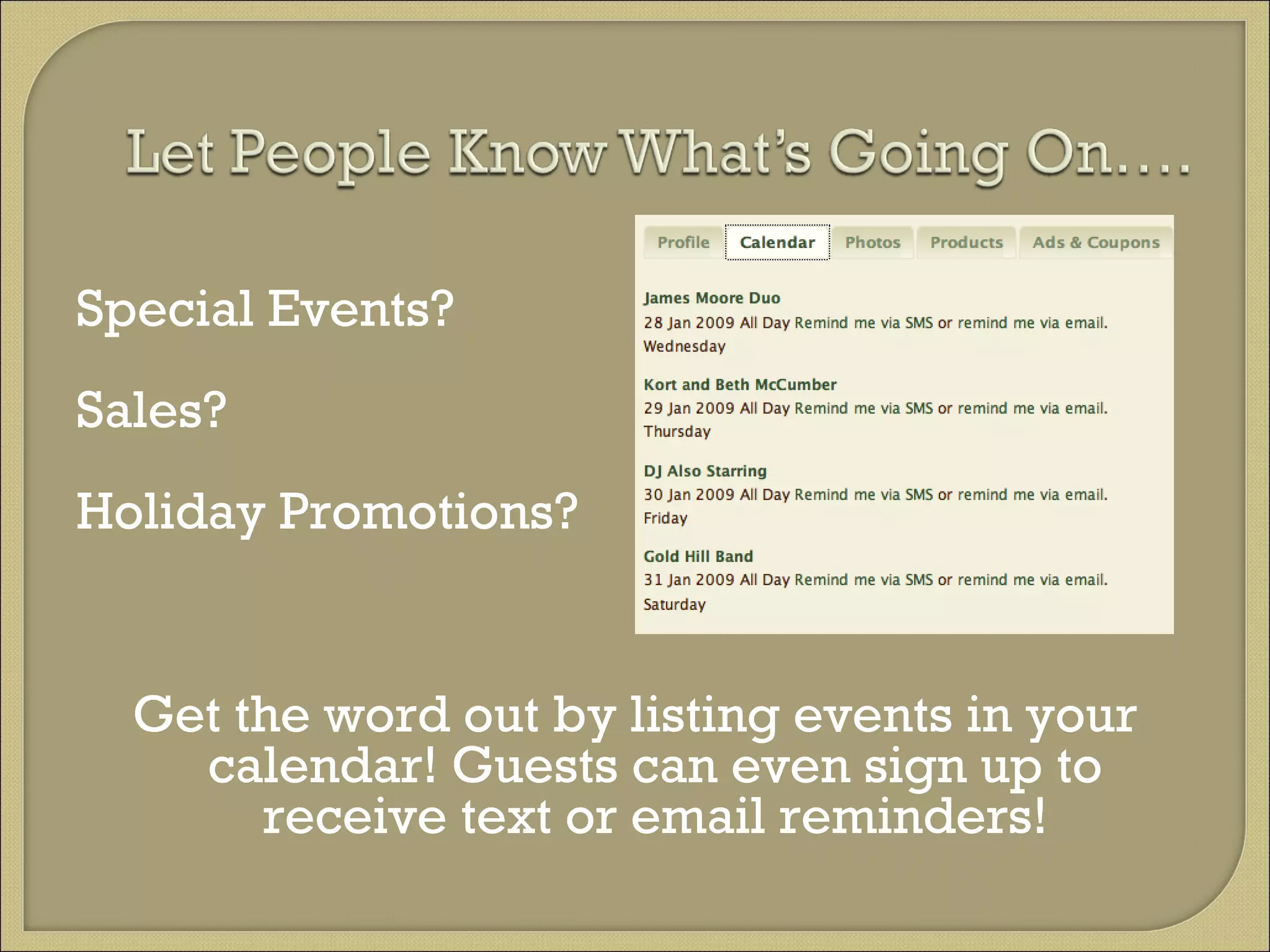 Special Events?  Sales? Holiday Promotions? Get the word out by listing events in your calendar! Guests can even sign up to receive text or email reminders! 