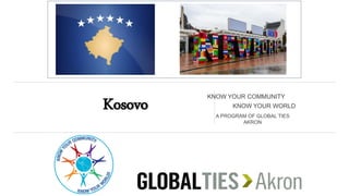 Kosovo KNOW YOUR COMMUNITY
KNOW YOUR WORLD
A PROGRAM OF GLOBAL TIES
AKRON
 