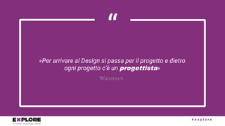 # e x p l o r e
“
«Per arrivare al Design si passa per il progetto e dietro
ogni progetto c'è un progettista»
 