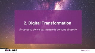 # e x p l o r e
Il successo deriva dal mettere le persone al centro
2. Digital Transformation
 