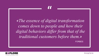 # e x p l o r e
“«The essence of digital transformation
comes down to people and how their
digital behaviors differ from that of the
traditional customers before them.»
FORBES
 