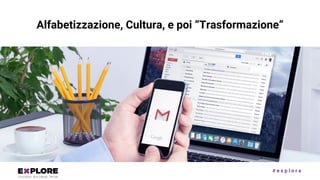 # e x p l o r e
Alfabetizzazione, Cultura, e poi “Trasformazione”
 