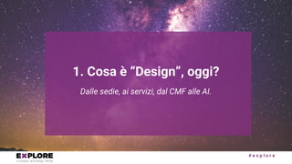 # e x p l o r e
Dalle sedie, ai servizi, dal CMF alle AI.
1. Cosa è “Design”, oggi?
 