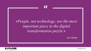 # e x p l o r e
“
«People, not technology, are the most
important piece in the digital
transformation puzzle.»
CAP GEMINI
 