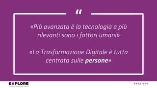 # e x p l o r e
“«Più	avanzata	è	la	tecnologia	e	più	
rilevanti	sono	i	fattori	umani»
«La	Trasformazione	Digitale	è	tutta	...