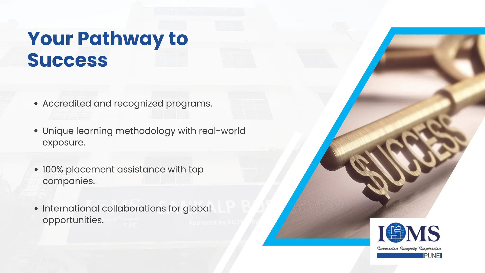Accredited and recognized programs.
Unique learning methodology with real-world
exposure.
100% placement assistance with top
companies.
International collaborations for global
opportunities.
Your Pathway to
Success