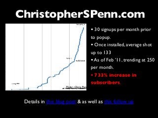 Details in this blog post & as well as this follow up
Flickr: Chris Penn
• 30 signups per month prior
to popup.
• Once installed, average shot
up to 133
•As of Feb ’11, trending at 250
per month.
• 733% increase in
subscribers.
ChristopherSPenn.com
 