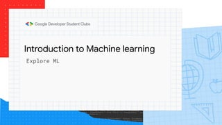 Introduction to Machine learning
Explore ML
 