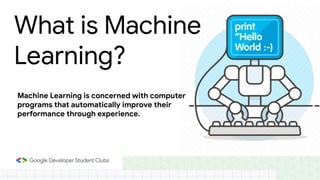 What is Machine
Learning?
Machine Learning is concerned with computer
programs that automatically improve their
performance through experience.
 