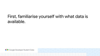 First, familiarise yourself with what data is
available.
 