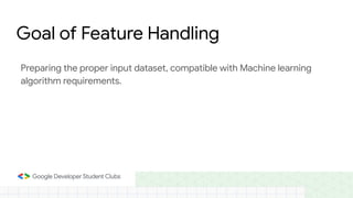 Preparing the proper input dataset, compatible with Machine learning
algorithm requirements.
Goal of Feature Handling
 