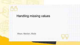 Handling missing values
Mean, Median, Mode
 