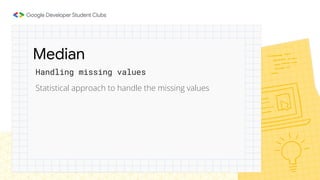 Statistical approach to handle the missing values
Handling missing values
Median
 