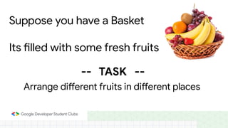 Suppose you have a Basket
Its filled with some fresh fruits
Arrange different fruits in different places
-- TASK --
 