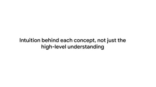 Intuition behind each concept, not just the
high-level understanding
 