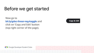 Before we get started
Now go to
bit.ly/gdsc-linear-reg-kaggle and
click on ‘Copy and Edit’ button
(top-right corner of the page).
 
