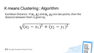 K means Clustering : Algorithm
Euclidean Distance : If (x1
, y1
) and (x2
, y2
) are two points, then the
distance between them is given by
 
