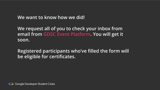 We want to know how we did!
We request all of you to check your inbox from
email from GDSC Event Platform. You will get it
soon.
Registered participants who’ve ﬁlled the form will
be eligible for certiﬁcates.
 