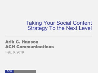 ACH
Taking Your Social Content
Strategy To the Next Level
Arik C. Hanson
ACH Communications
Feb. 6, 2019
 