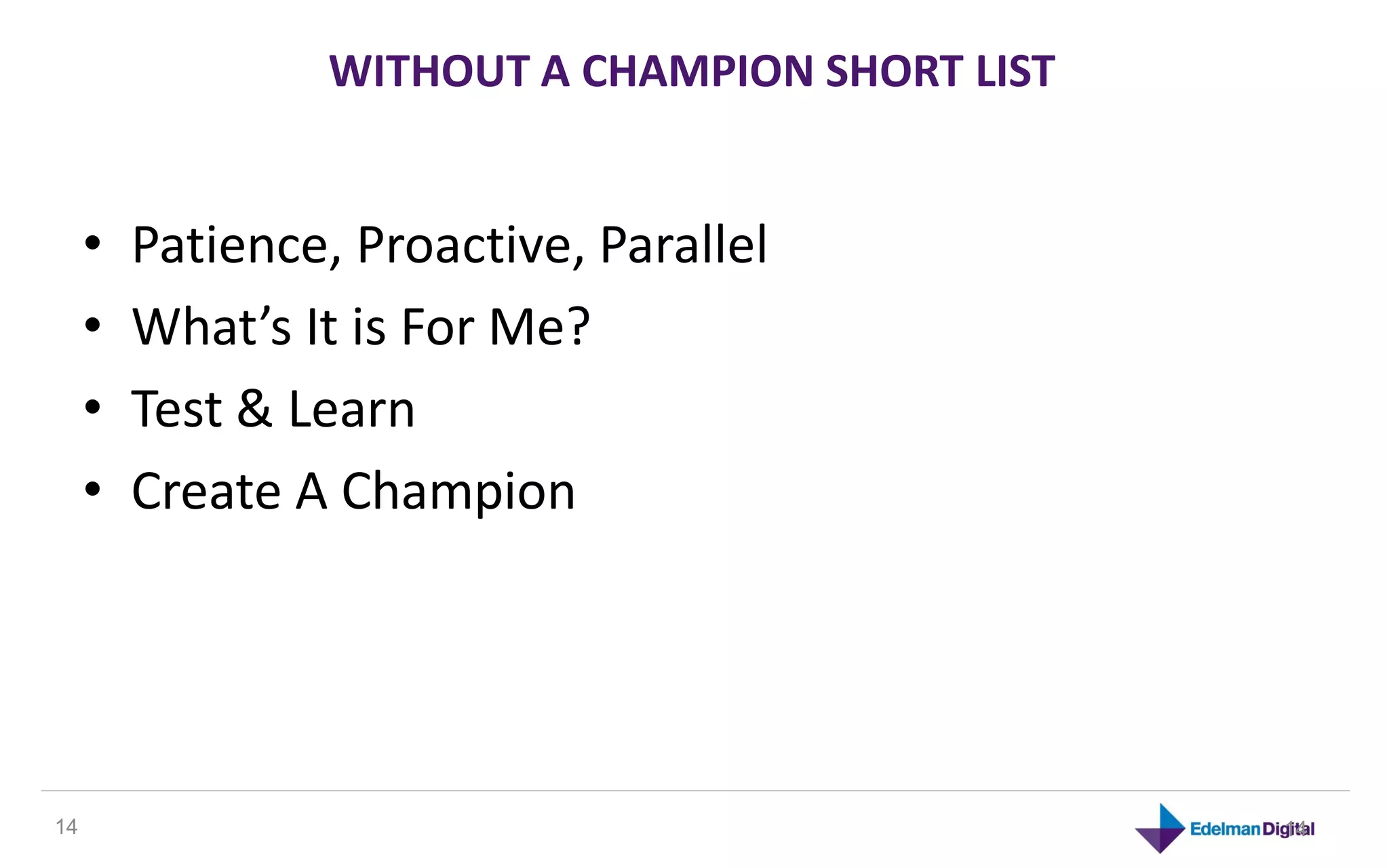WITHOUT A CHAMPION SHORT LIST


     •   Patience, Proactive, Parallel
     •   What’s It is For Me?
     •   Test & Learn
     •   Create A Champion




14                                               14
 