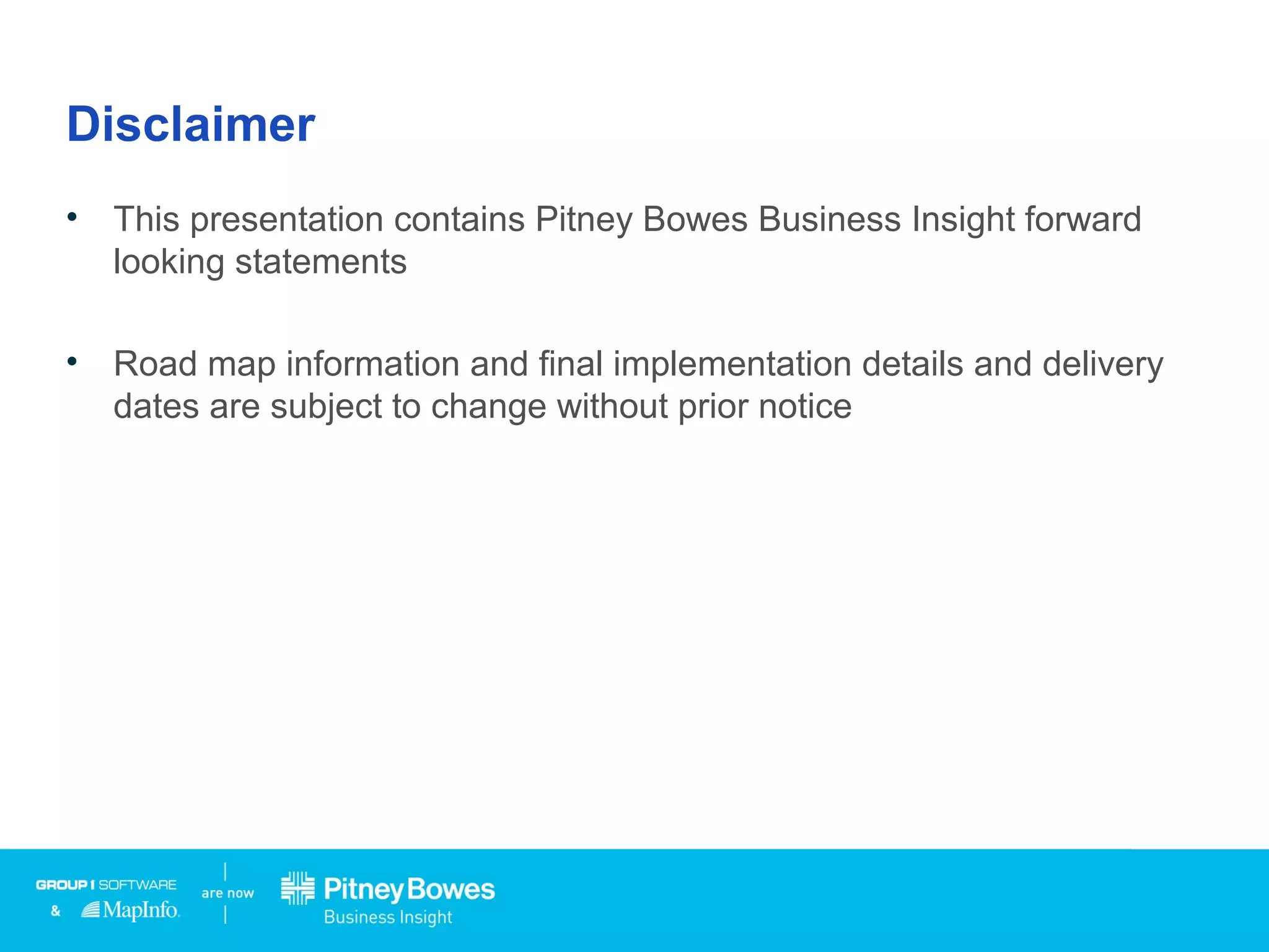 Disclaimer
• This presentation contains Pitney Bowes Business Insight forward
looking statements
• Road map information and final implementation details and delivery
dates are subject to change without prior notice
 