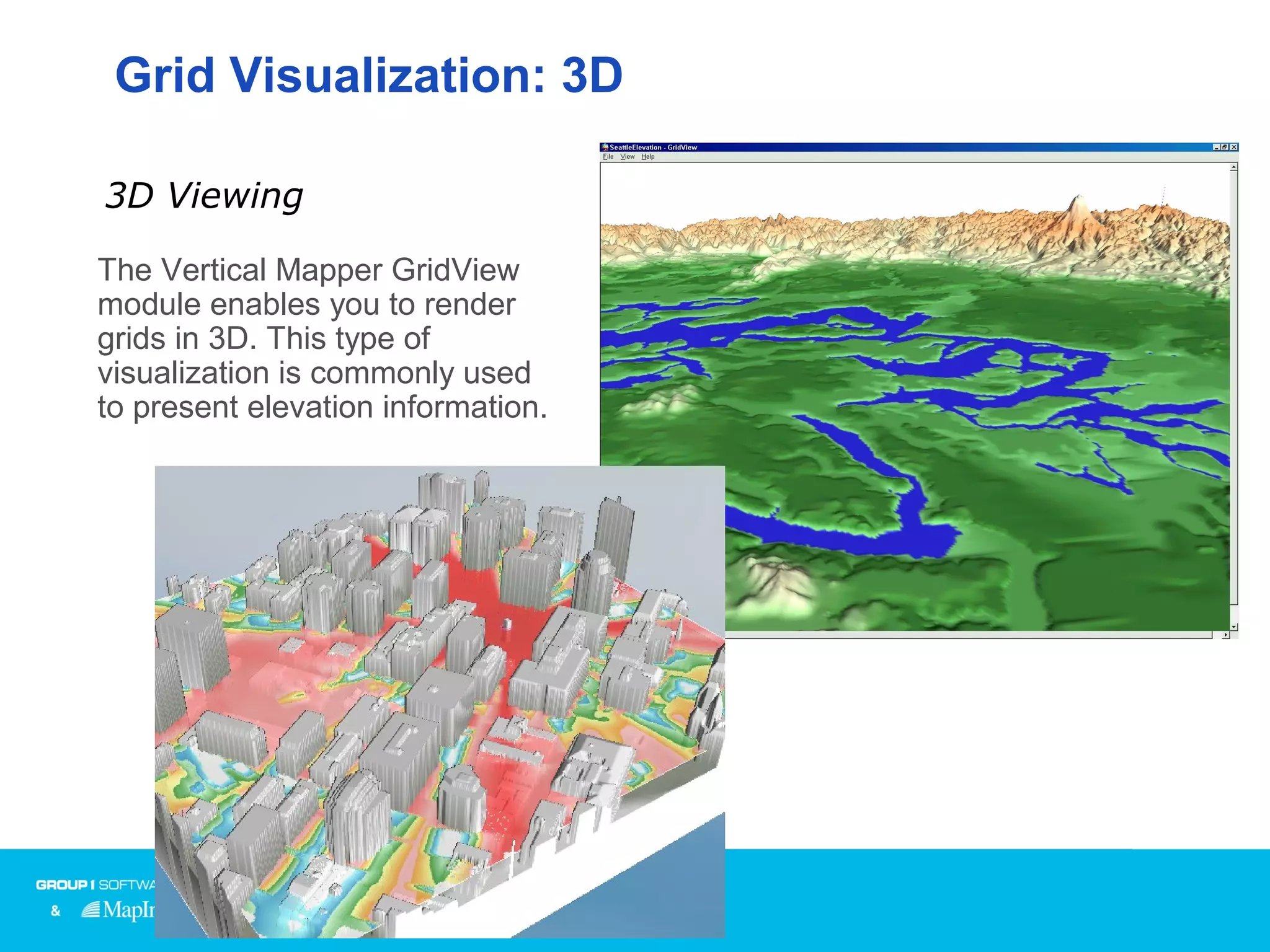 Grid Visualization: 3D
The Vertical Mapper GridView
module enables you to render
grids in 3D. This type of
visualization is commonly used
to present elevation information.
3D Viewing
 
