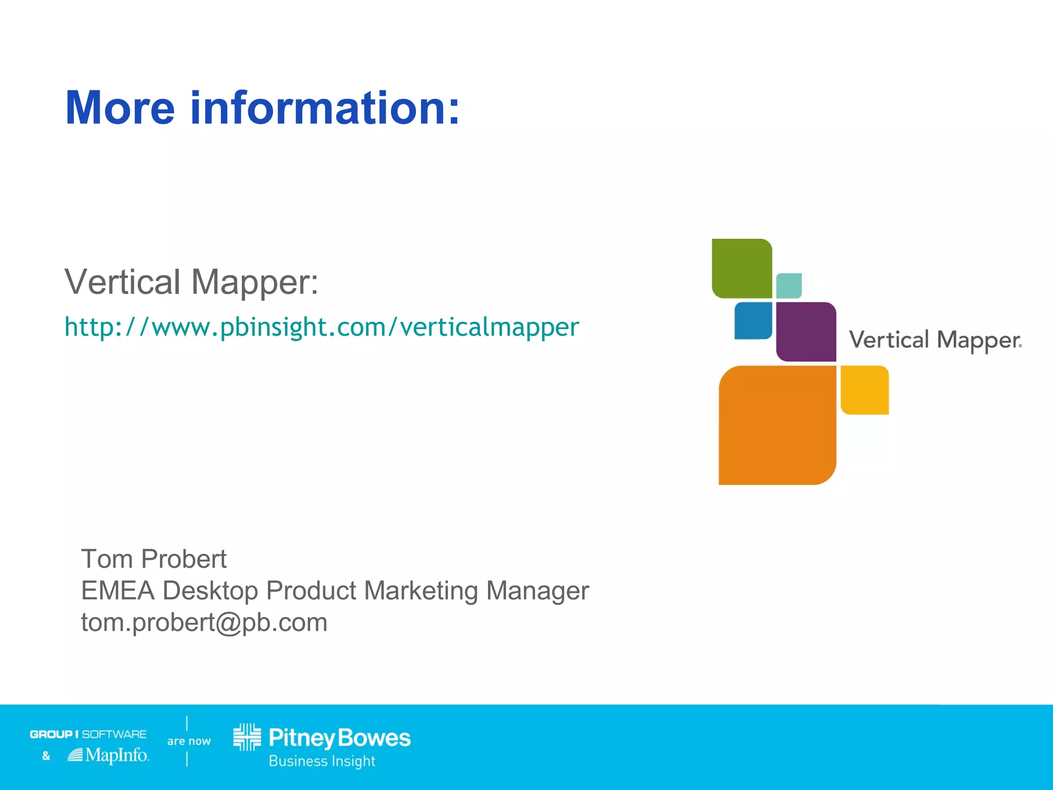 Tom Probert
EMEA Desktop Product Marketing Manager
tom.probert@pb.com
More information:
Vertical Mapper:
http://www.pbinsight.com/verticalmapper
 