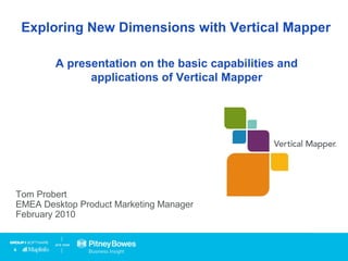Exploring New Dimensions with Vertical Mapper
Tom Probert
EMEA Desktop Product Marketing Manager
February 2010
A presentation on the basic capabilities and
applications of Vertical Mapper
 