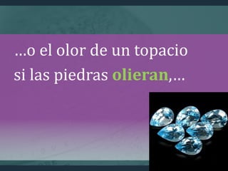 …o el olor de un topacio
si las piedras olieran,…
 