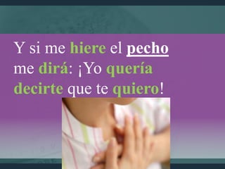 Y si me hiere el pecho
me dirá: ¡Yo quería
decirte que te quiero!
 