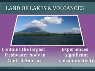 LAND OF LAKES & VOLCANOES
Contains the largest
freshwater body in
Central America
Experiences
significant
volcanic activity
 