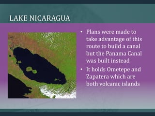 LAKE NICARAGUA
• Plans were made to
take advantage of this
route to build a canal
but the Panama Canal
was built instead
• It holds Ometepe and
Zapatera which are
both volcanic islands
 
