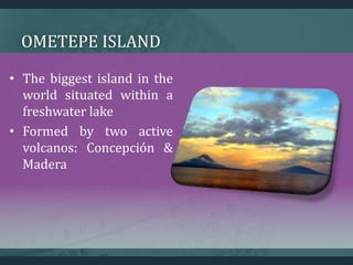 OMETEPE ISLAND
• The biggest island in the
world situated within a
freshwater lake
• Formed by two active
volcanos: Concepción &
Madera
 