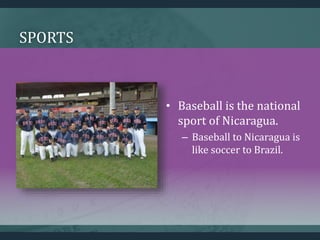 SPORTS
• Baseball is the national
sport of Nicaragua.
– Baseball to Nicaragua is
like soccer to Brazil.
 